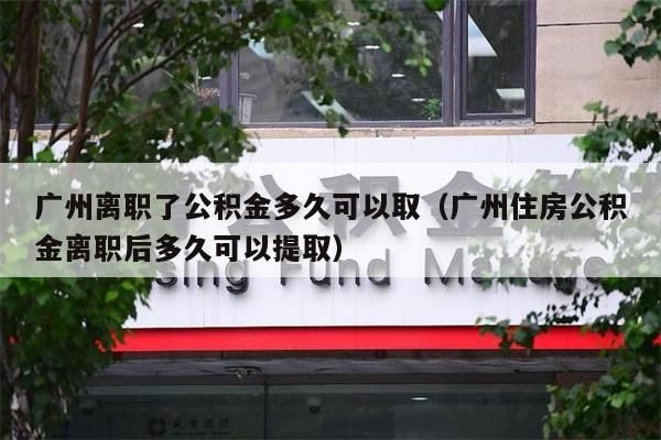 广州离职了公积金多久可以取（广州住房公积金离职后多久可以提取）