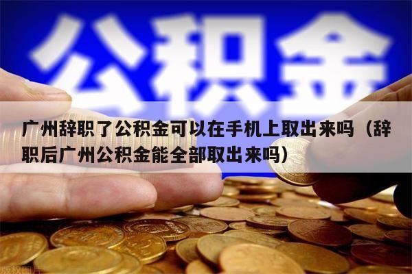 广州辞职了公积金可以在手机上取出来吗（辞职后广州公积金能全部取出来吗）